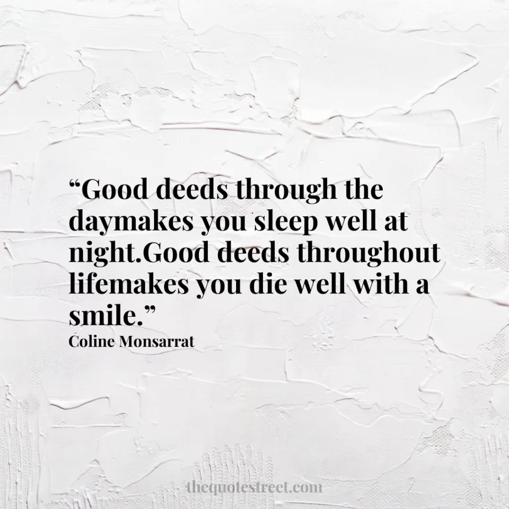 “Good deeds through the daymakes you sleep well at night.Good deeds throughout lifemakes you die well with a smile.”