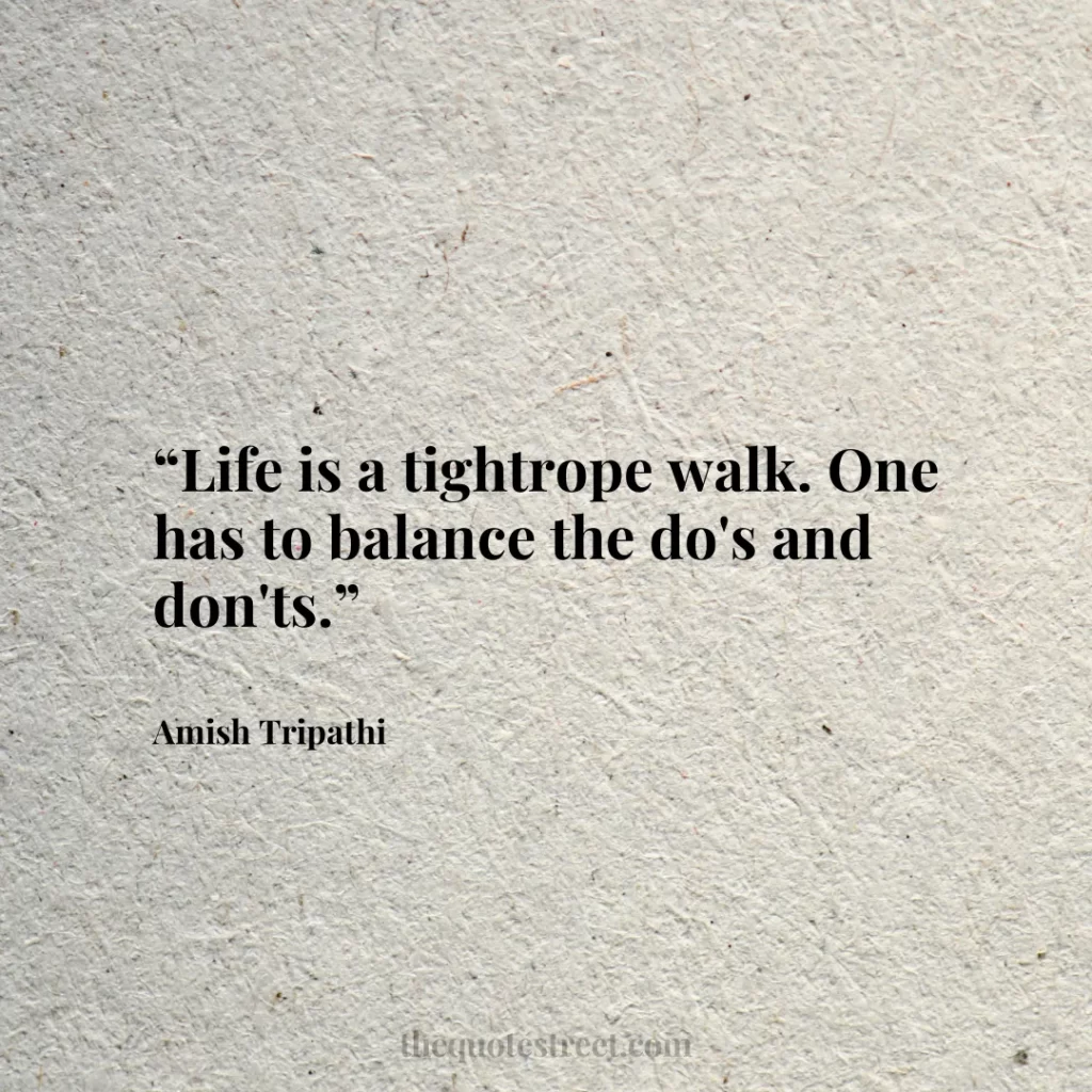 “Life is a tightrope walk. One has to balance the do's and don'ts.”