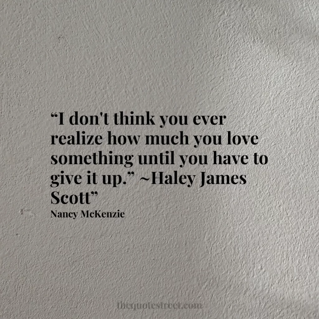 “I don't think you ever realize how much you love something until you have to give it up.” ~Haley James Scott”