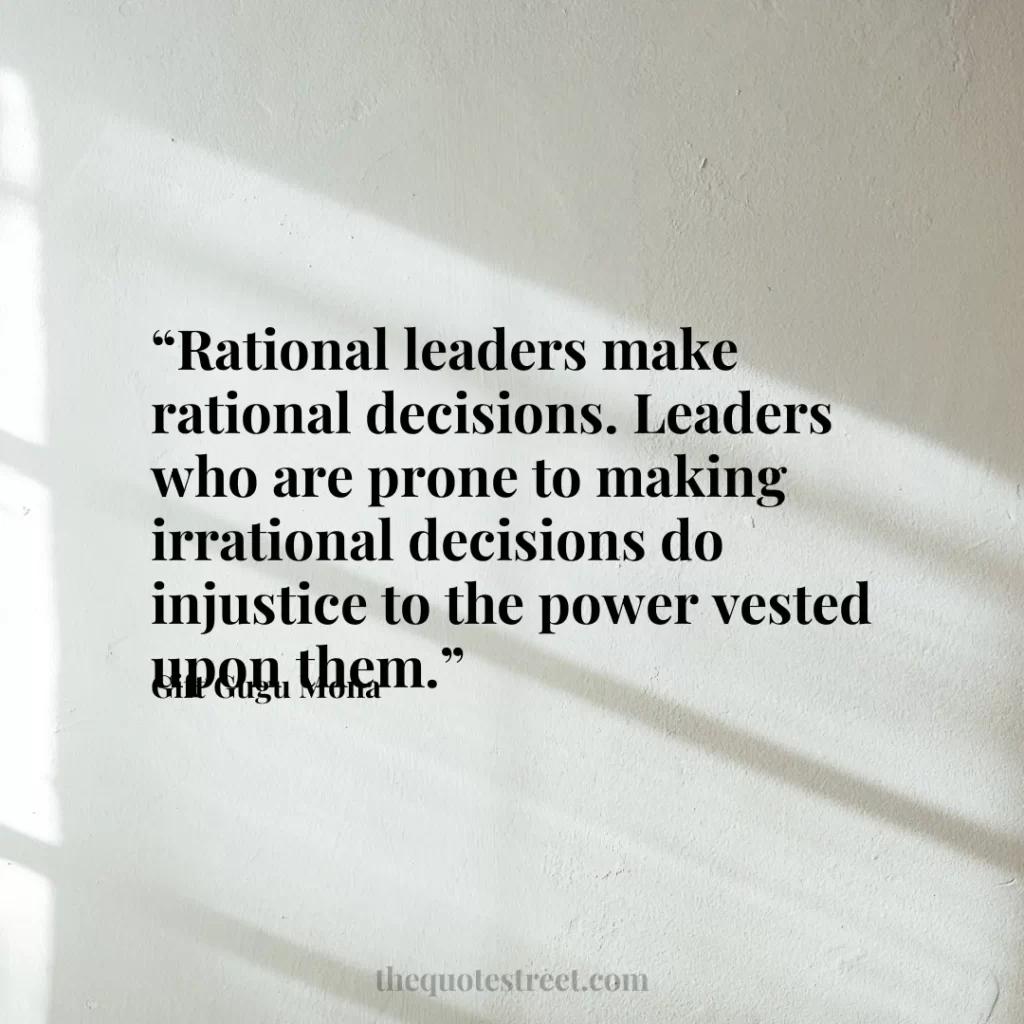 “Rational leaders make rational decisions. Leaders who are prone to making irrational decisions do injustice to the power vested upon them.”