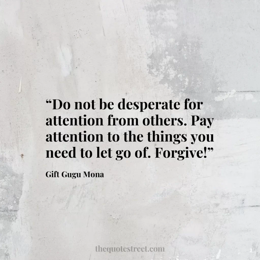“Do not be desperate for attention from others. Pay attention to the things you need to let go of. Forgive!”