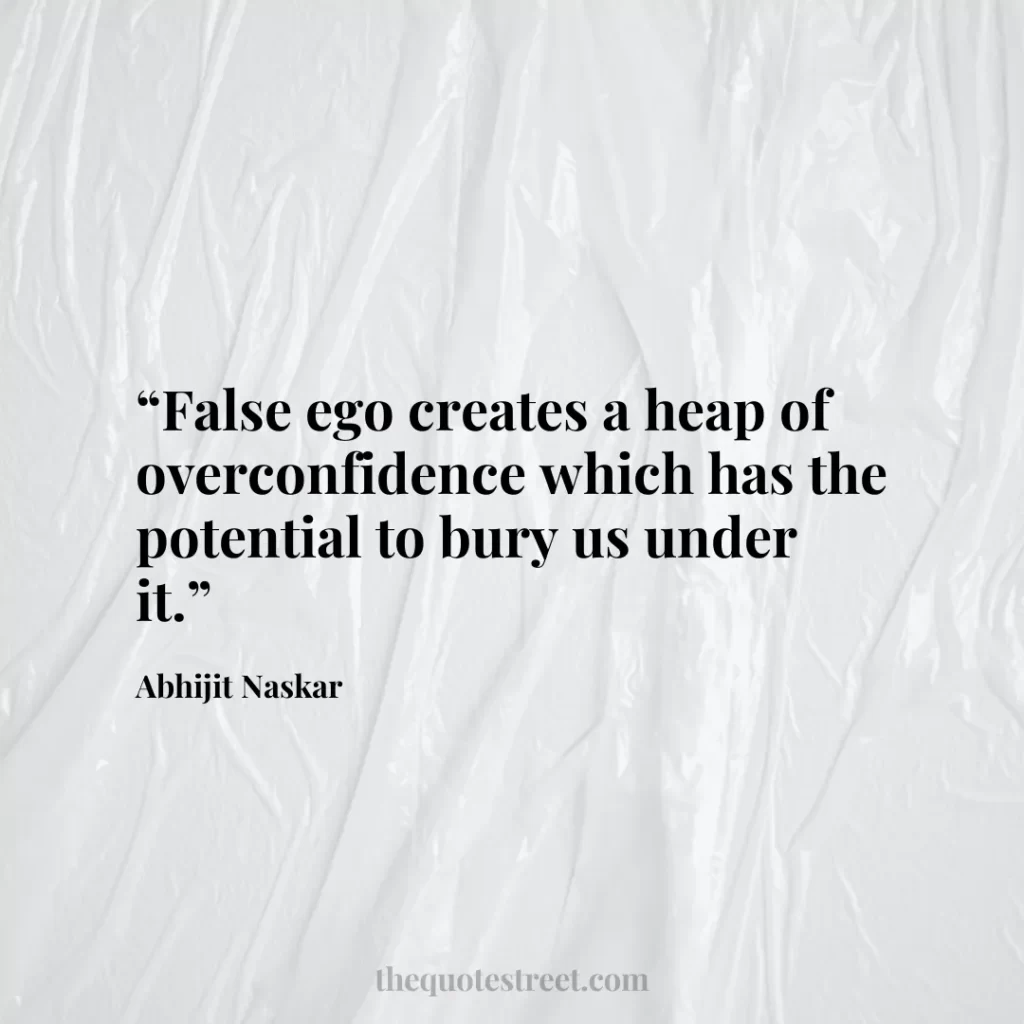 “False ego creates a heap of overconfidence which has the potential to bury us under it.”