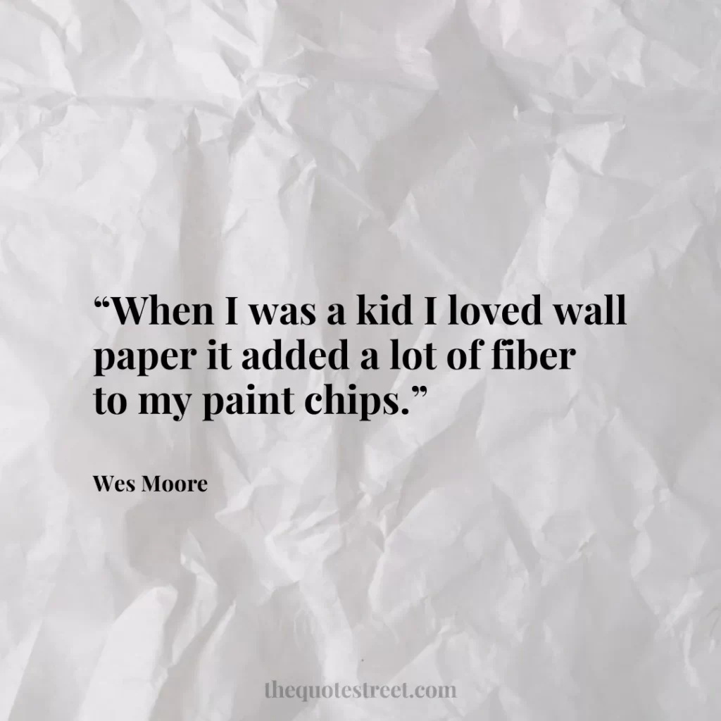 “When I was a kid I loved wall paper it added a lot of fiber to my paint chips.”