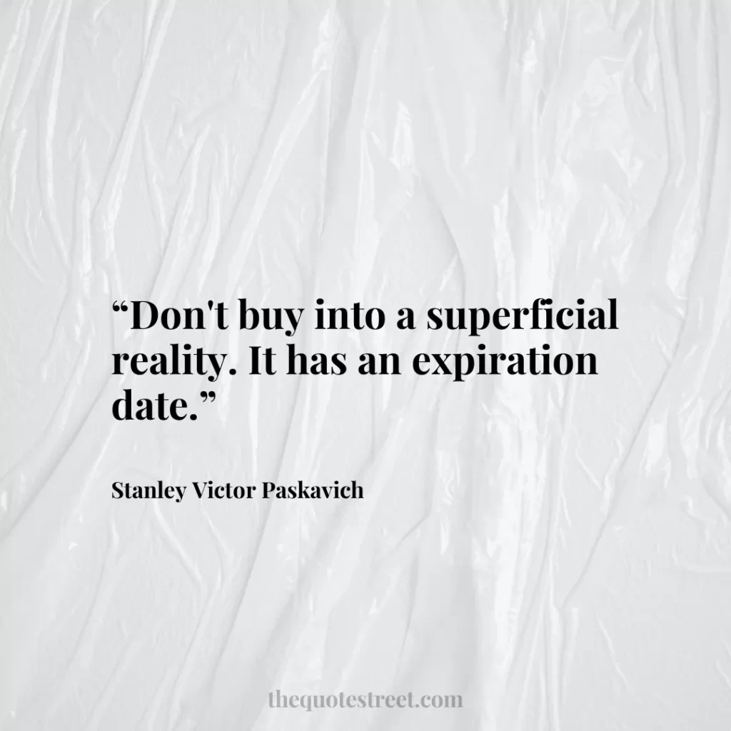“Don't buy into a superficial reality. It has an expiration date.”