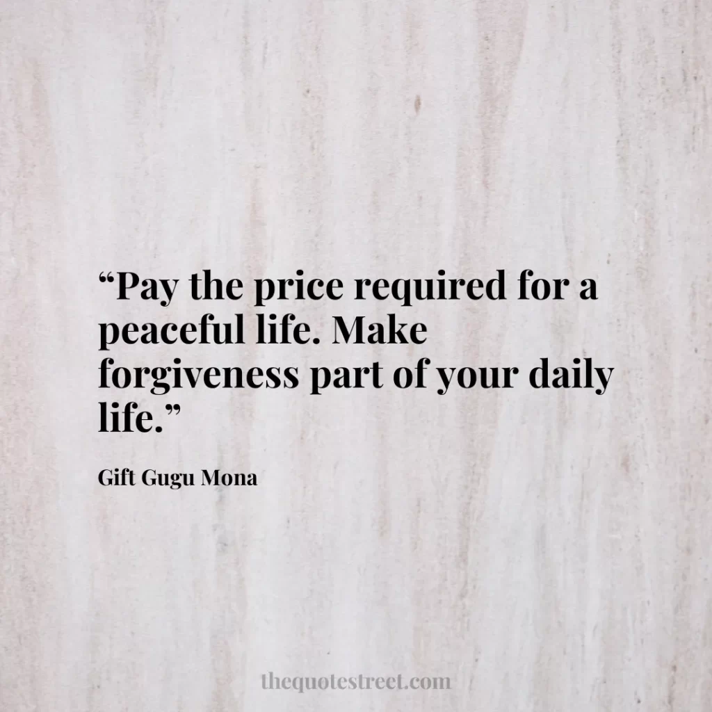 “Pay the price required for a peaceful life. Make forgiveness part of your daily life.”