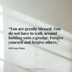 “You are greatly blessed. You do not have to walk around holding onto a grudge. Forgive yourself and forgive others.”