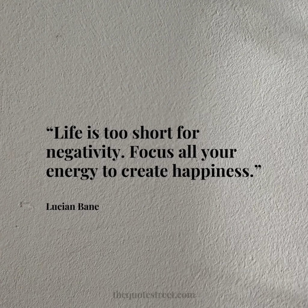 “Life is too short for negativity. Focus all your energy to create happiness.”