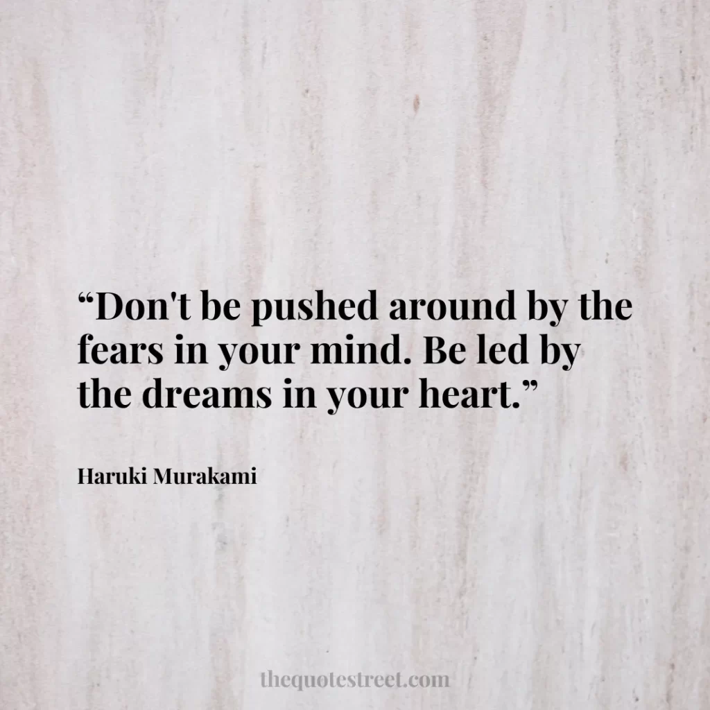 “Don't be pushed around by the fears in your mind. Be led by the dreams in your heart.”