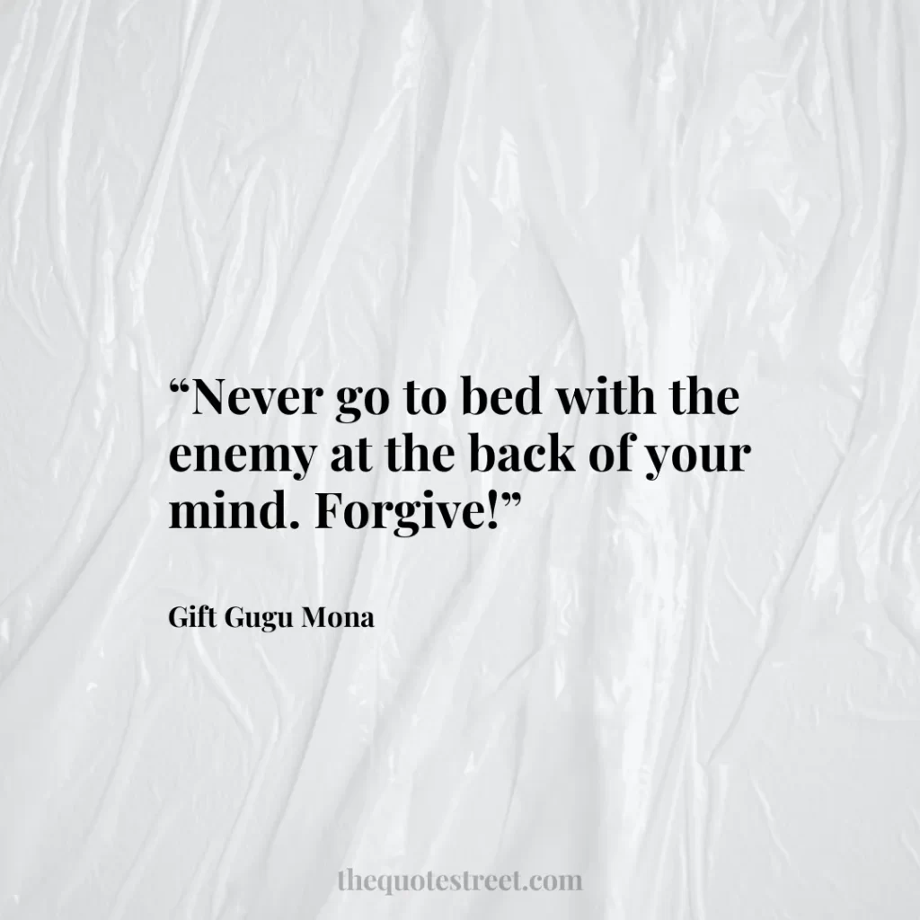 “Never go to bed with the enemy at the back of your mind. Forgive!”
