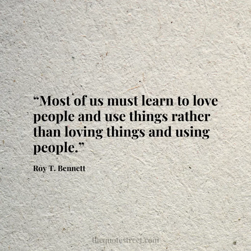 “Most of us must learn to love people and use things rather than loving things and using people.”