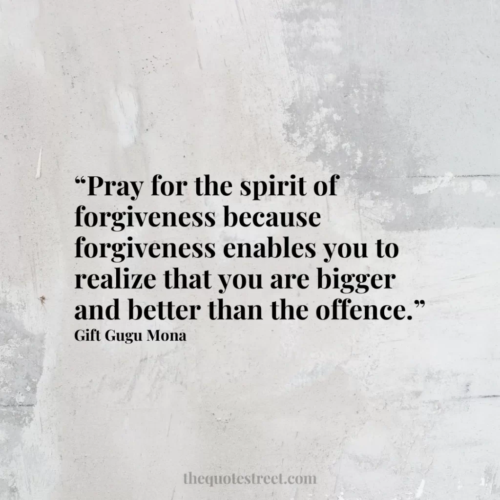 “Pray for the spirit of forgiveness because forgiveness enables you to realize that you are bigger and better than the offence.”