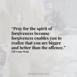 “Pray for the spirit of forgiveness because forgiveness enables you to realize that you are bigger and better than the offence.”