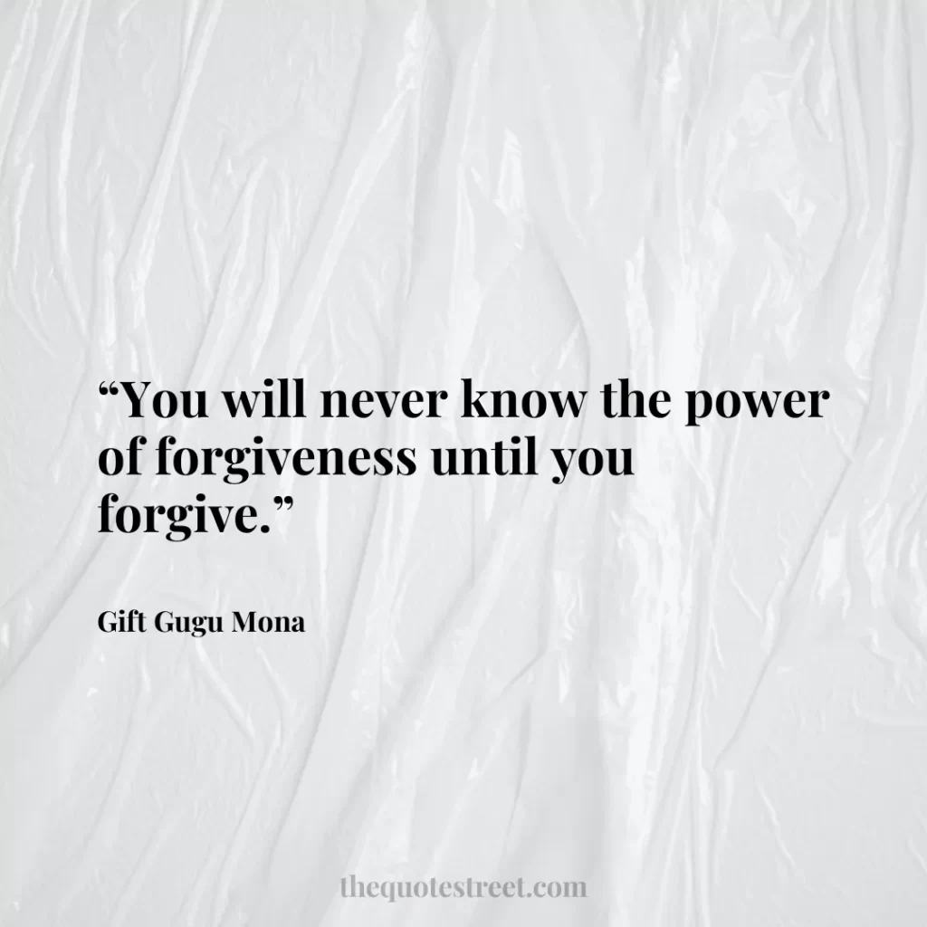 “You will never know the power of forgiveness until you forgive.”