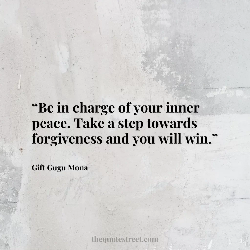 “Be in charge of your inner peace. Take a step towards forgiveness and you will win.”