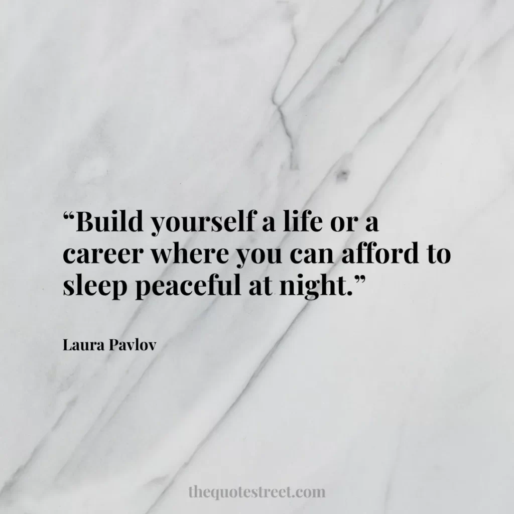 “Build yourself a life or a career where you can afford to sleep peaceful at night.”