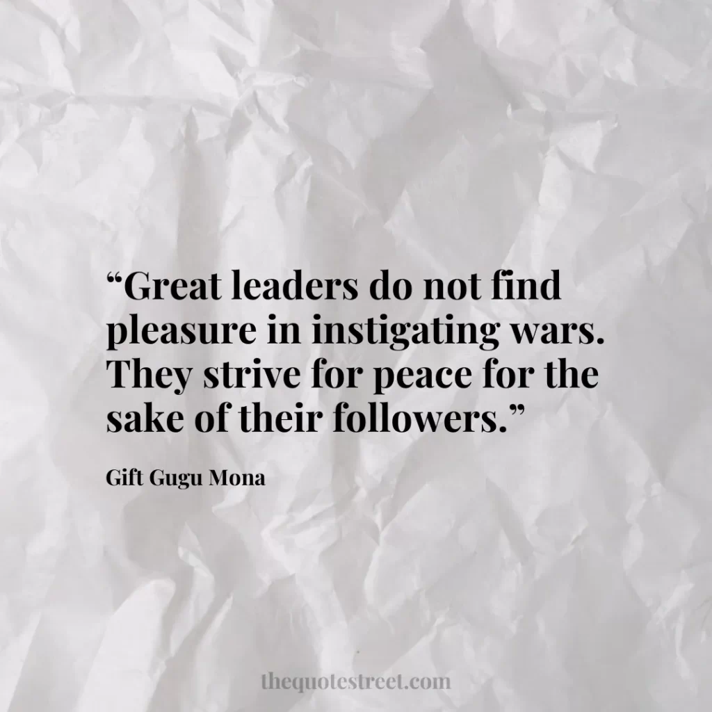 “Great leaders do not find pleasure in instigating wars. They strive for peace for the sake of their followers.”
