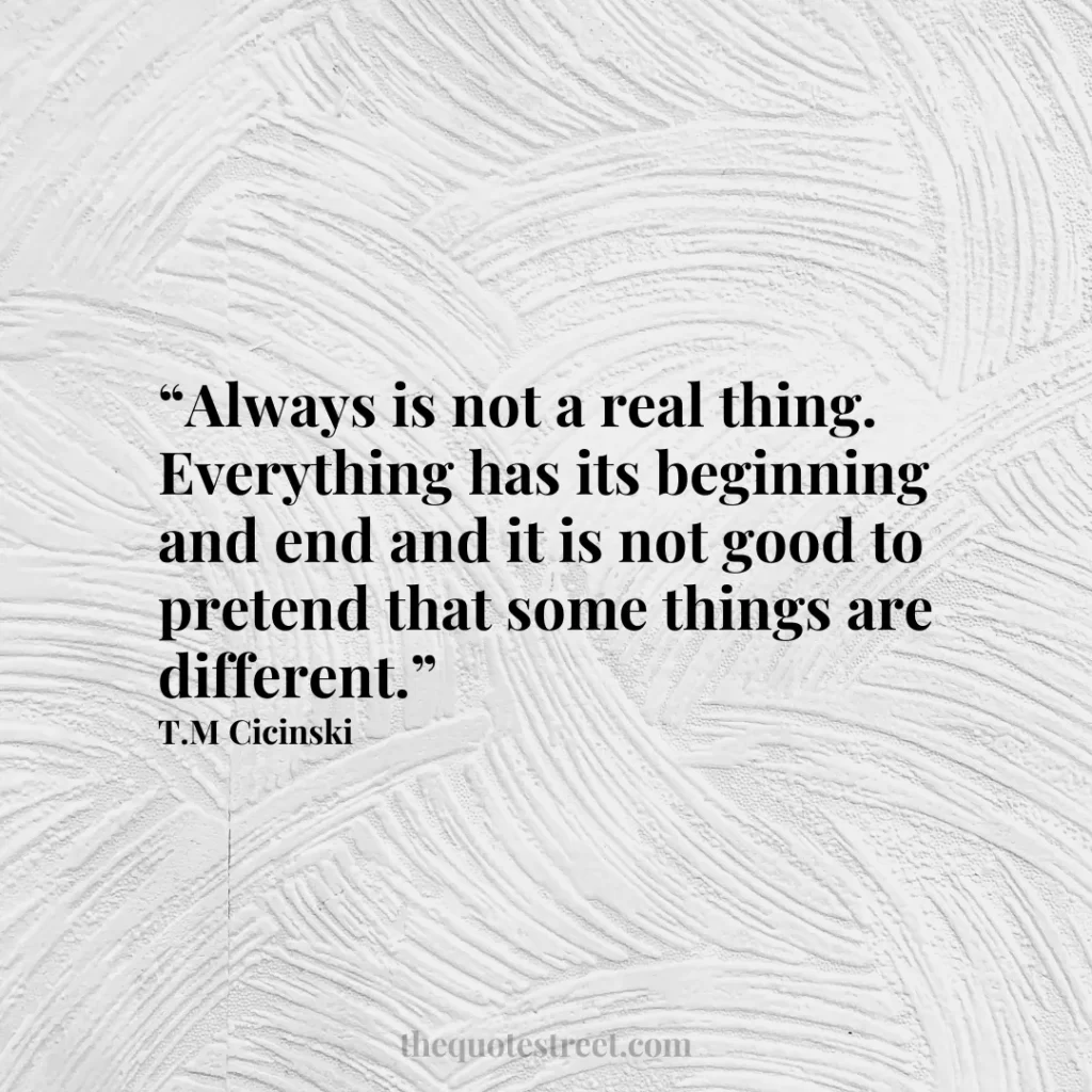 “Always is not a real thing. Everything has its beginning and end and it is not good to pretend that some things are different.”