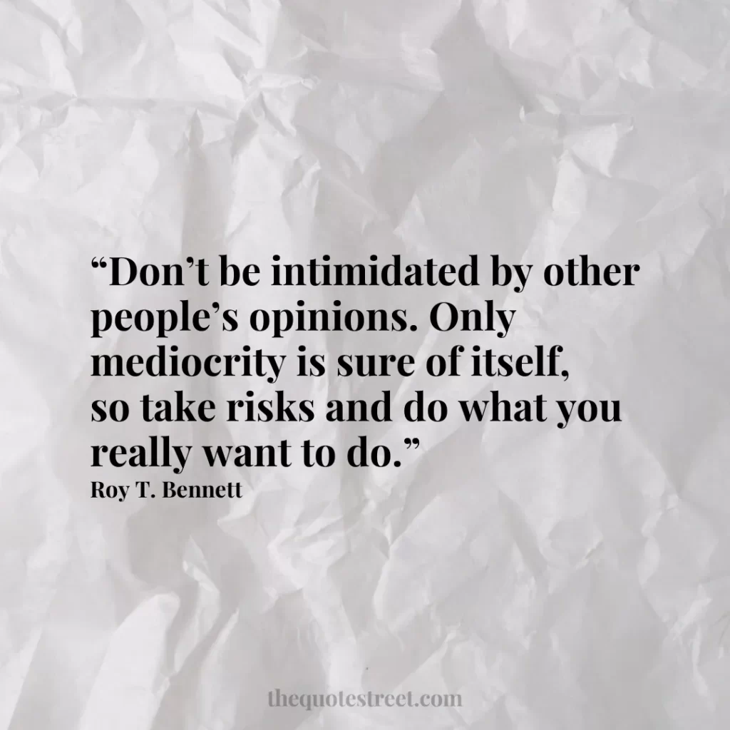 “Don’t be intimidated by other people’s opinions. Only mediocrity is sure of itself