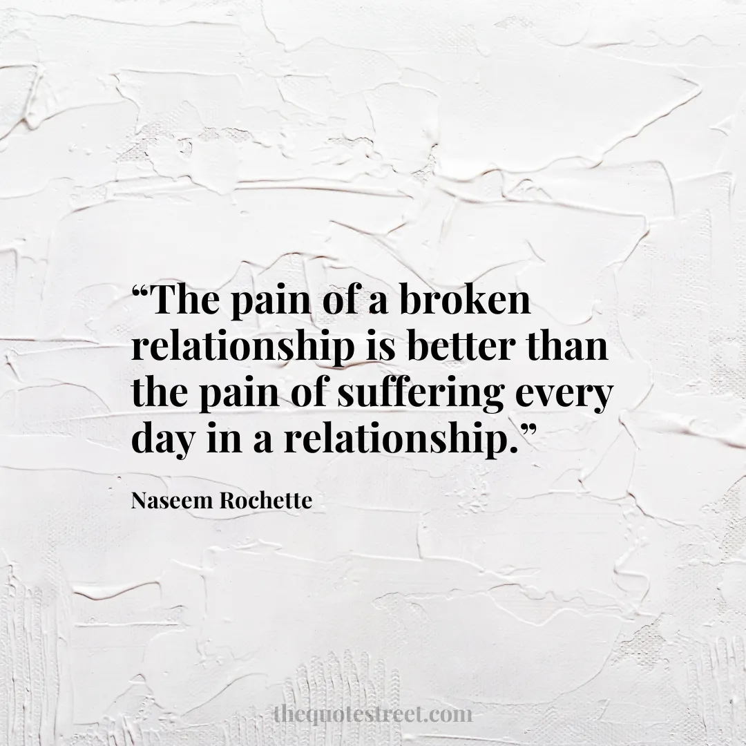 “The pain of a broken relationship is better than the pain of suffering every day in a relationship.”