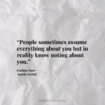 “People sometimes assume everything about you but in reality know noting about you.”