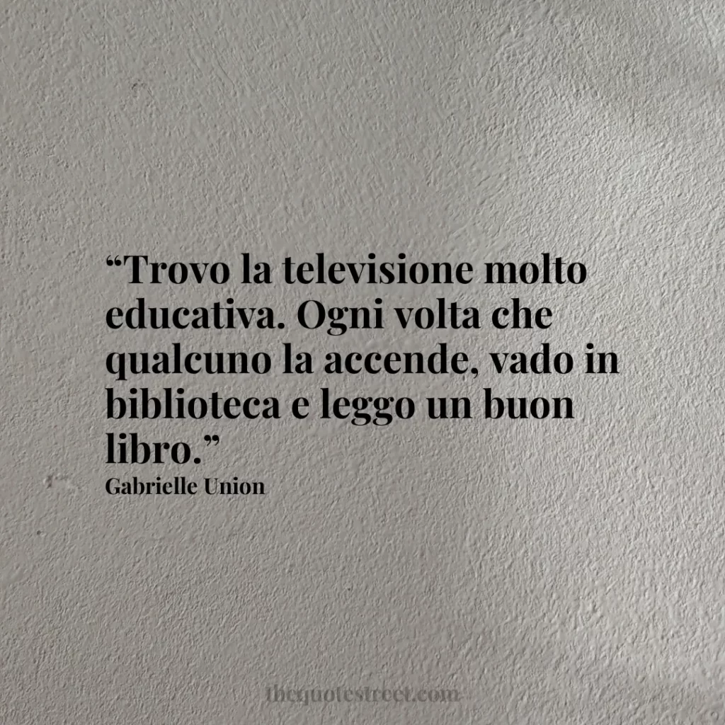 “Trovo la televisione molto educativa. Ogni volta che qualcuno la accende
