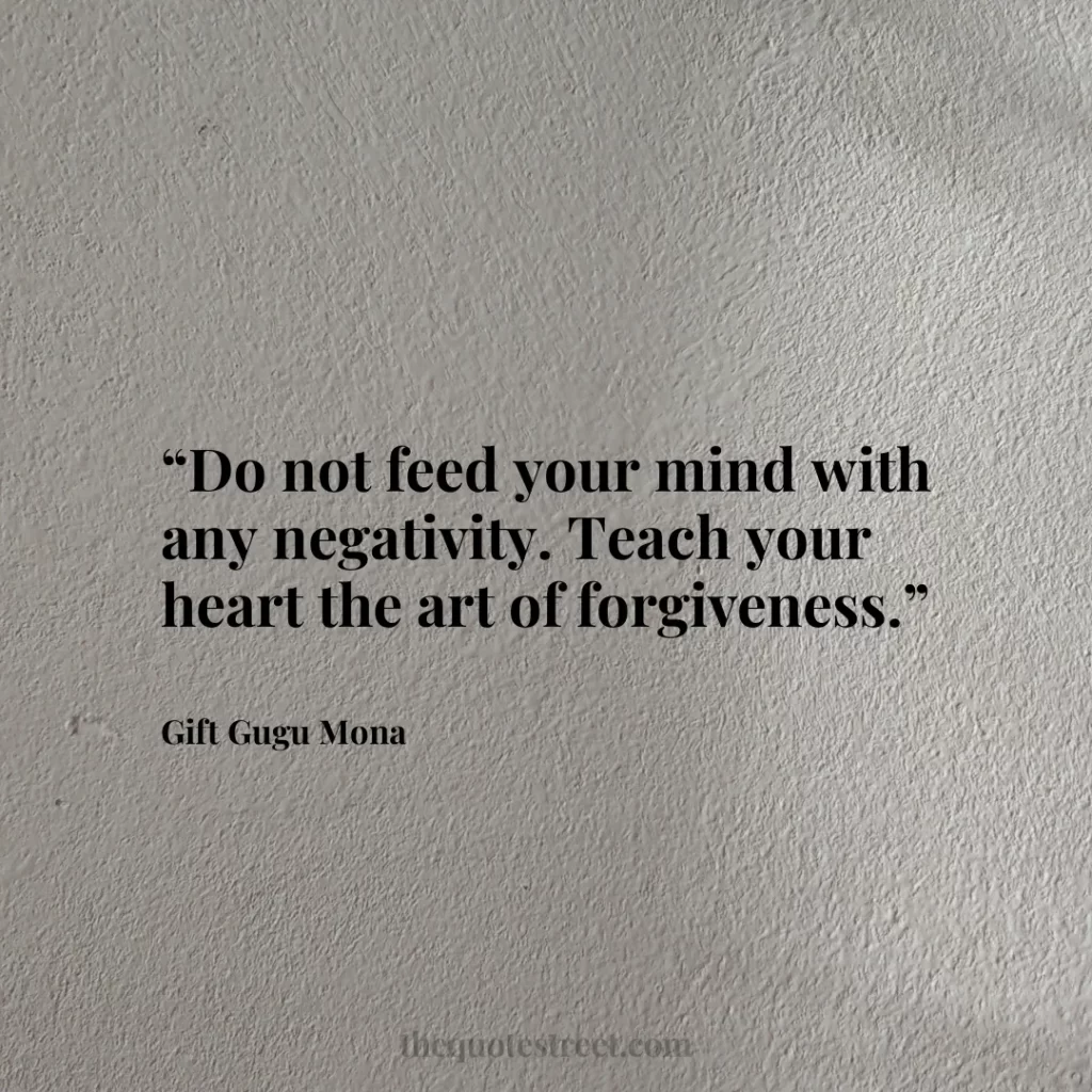 “Do not feed your mind with any negativity. Teach your heart the art of forgiveness.”
