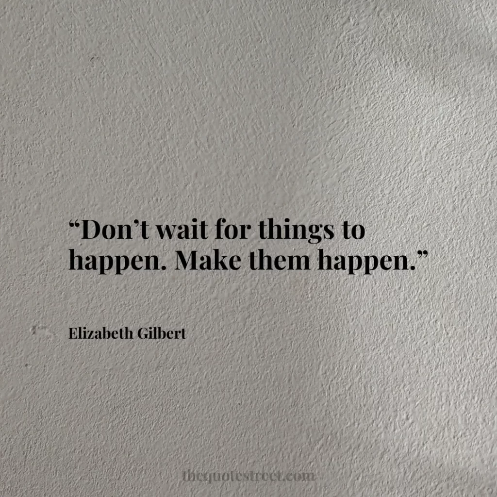 “Don’t wait for things to happen. Make them happen.”