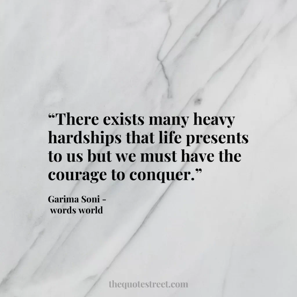 “There exists many heavy hardships that life presents to us but we must have the courage to conquer.”