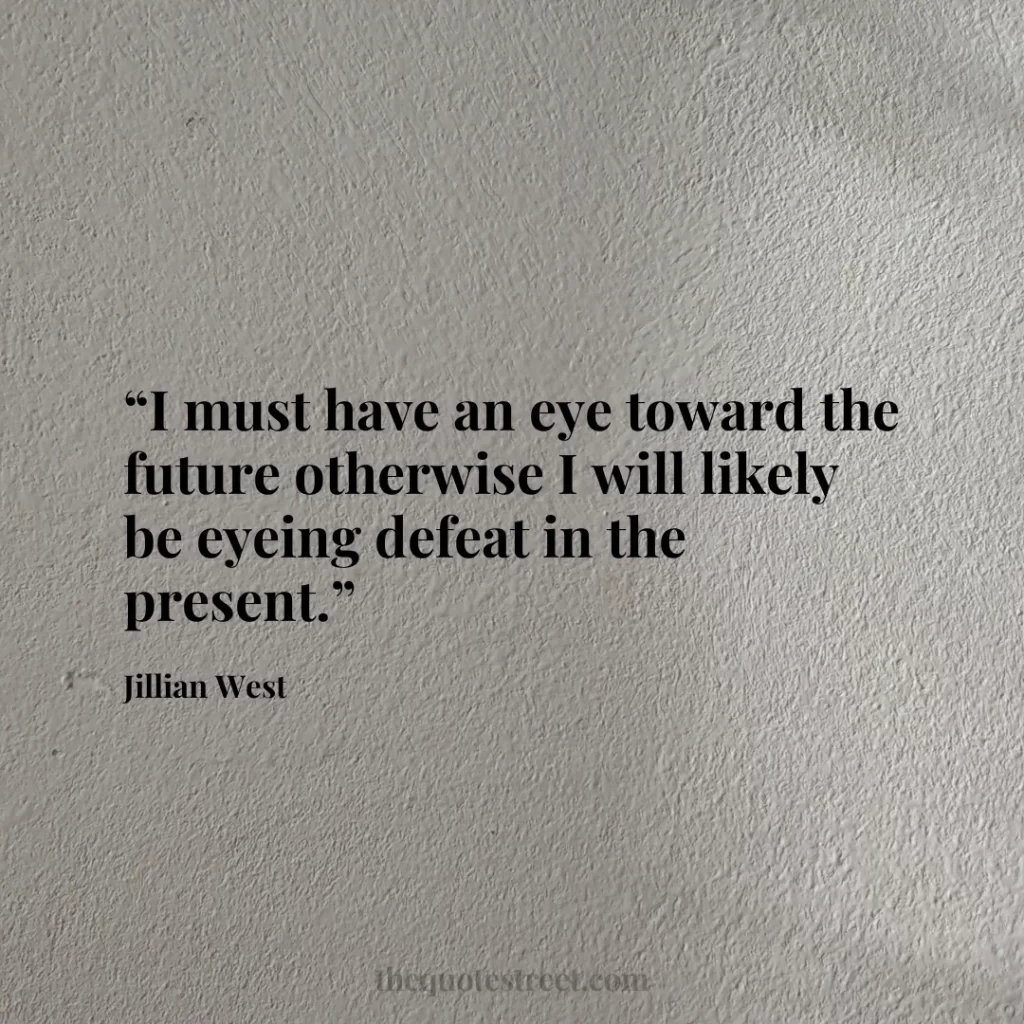 “I must have an eye toward the future otherwise I will likely be eyeing defeat in the present.”