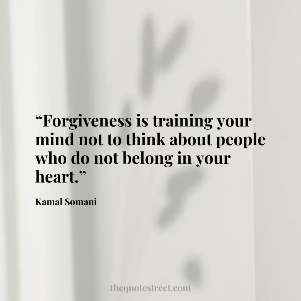“Forgiveness is training your mind not to think about people who do not belong in your heart.”