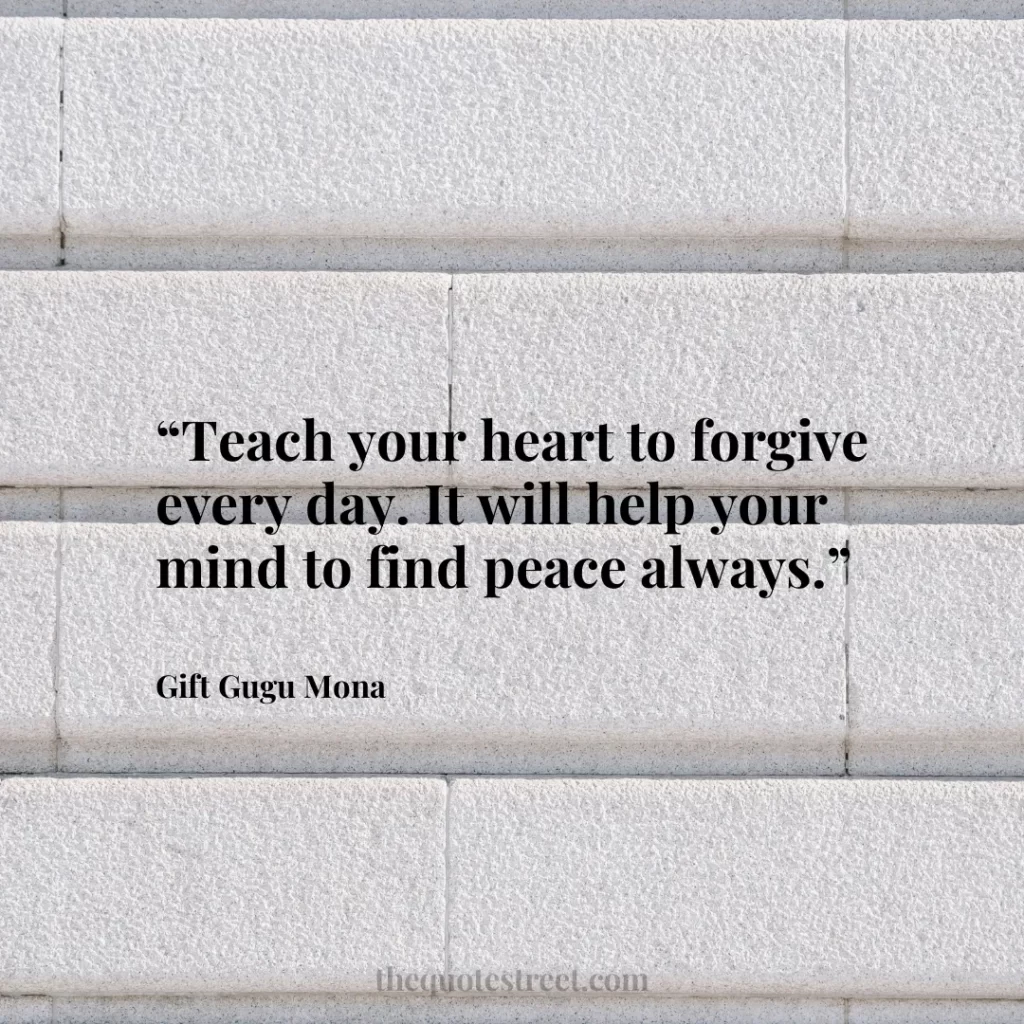 “Teach your heart to forgive every day. It will help your mind to find peace always.”