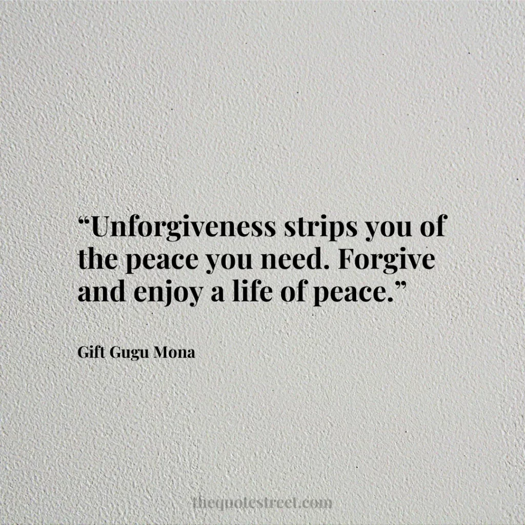 “Unforgiveness strips you of the peace you need. Forgive and enjoy a life of peace.”
