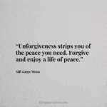 “Unforgiveness strips you of the peace you need. Forgive and enjoy a life of peace.”