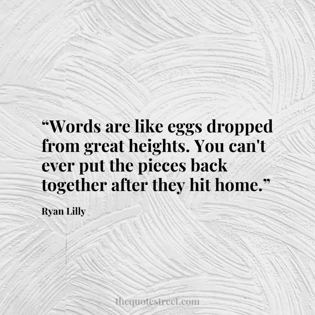 “Words are like eggs dropped from great heights. You can't ever put the pieces back together after they hit home.”