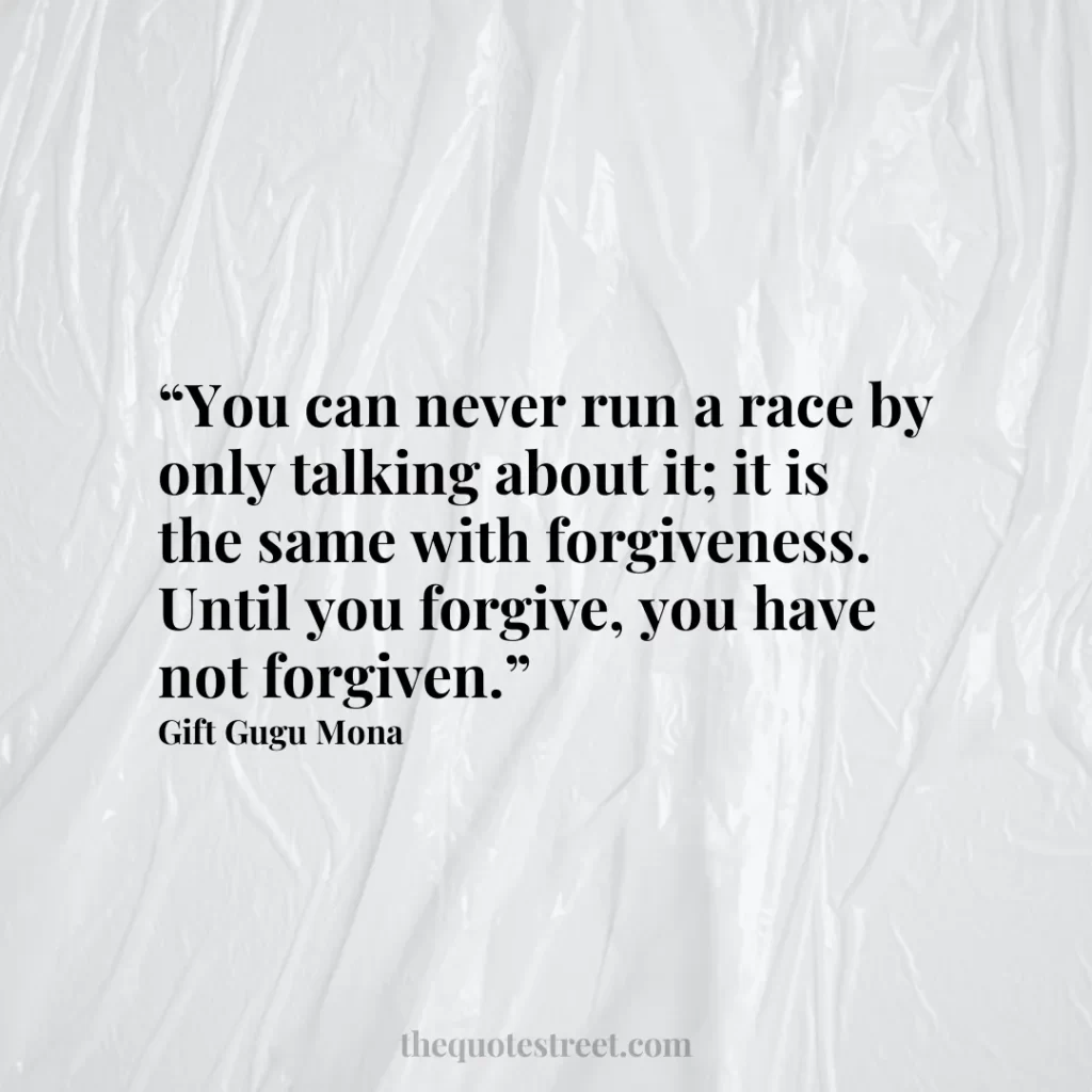 “You can never run a race by only talking about it; it is the same with forgiveness. Until you forgive