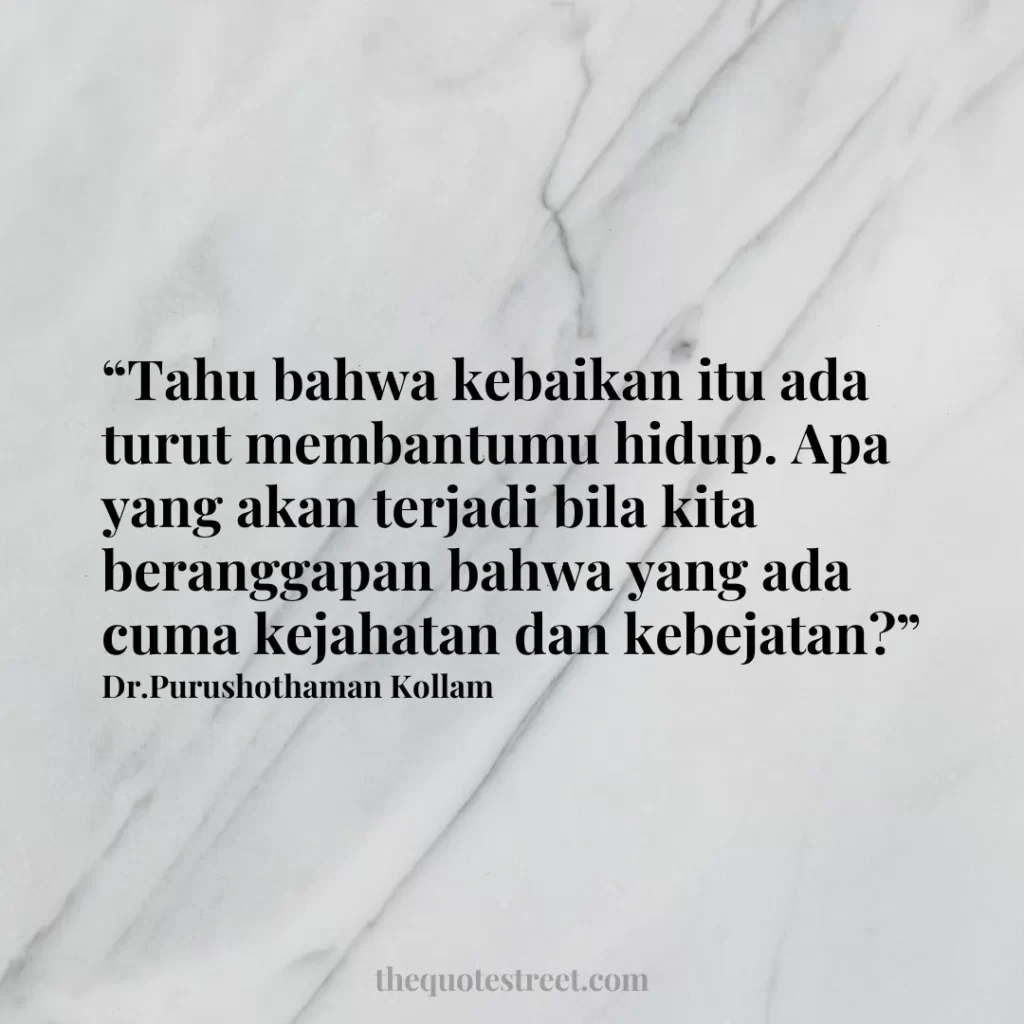 “Tahu bahwa kebaikan itu ada turut membantumu hidup. Apa yang akan terjadi bila kita beranggapan bahwa yang ada cuma kejahatan dan kebejatan?”