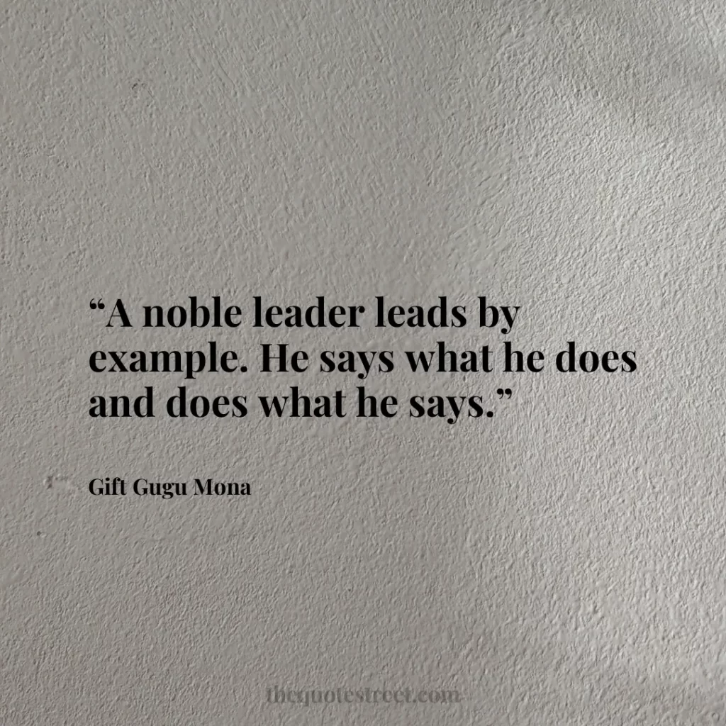“A noble leader leads by example. He says what he does and does what he says.”