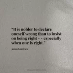 “It is nobler to declare oneself wrong than to insist on being right --especially when one is right.”
