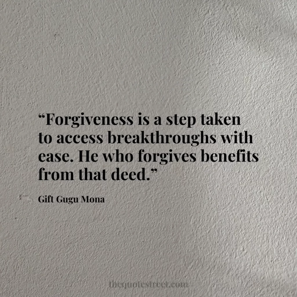 “Forgiveness is a step taken to access breakthroughs with ease. He who forgives benefits from that deed.”