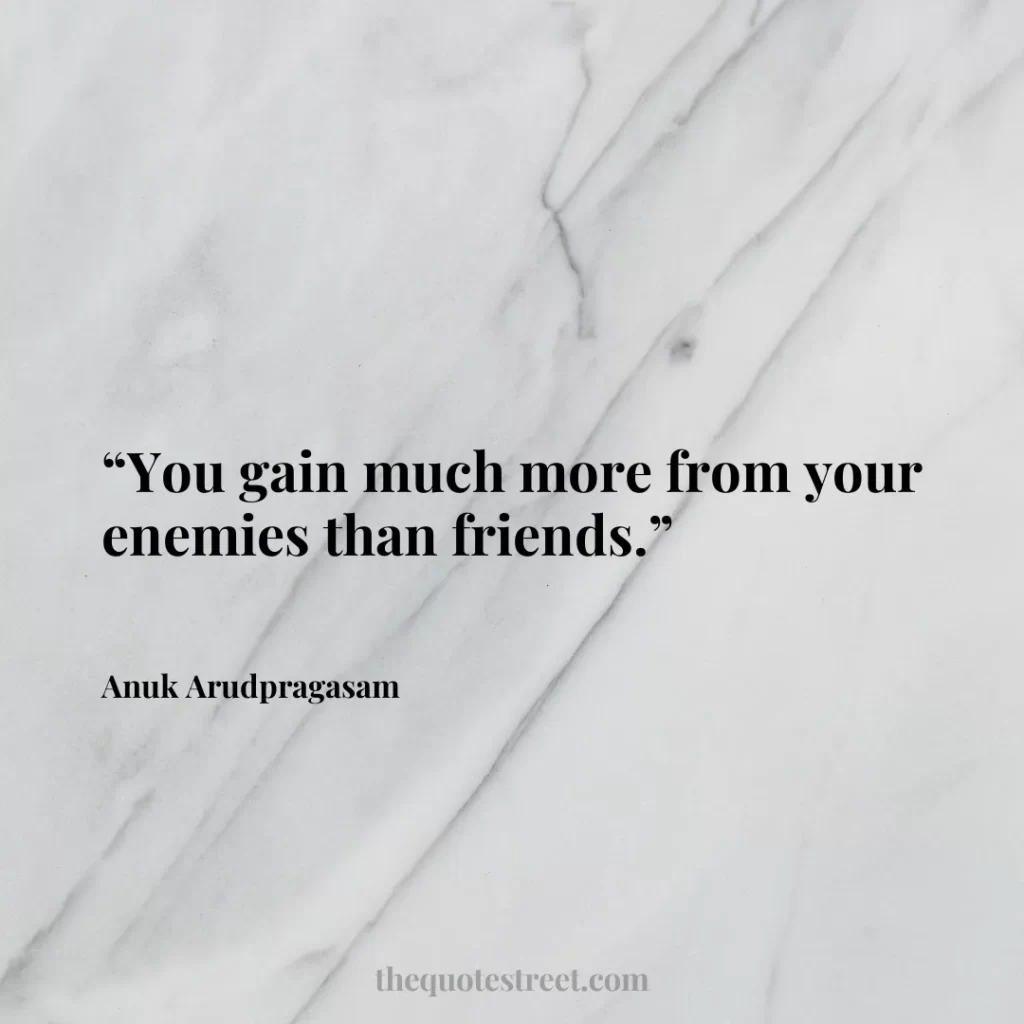 “You gain much more from your enemies than friends.”