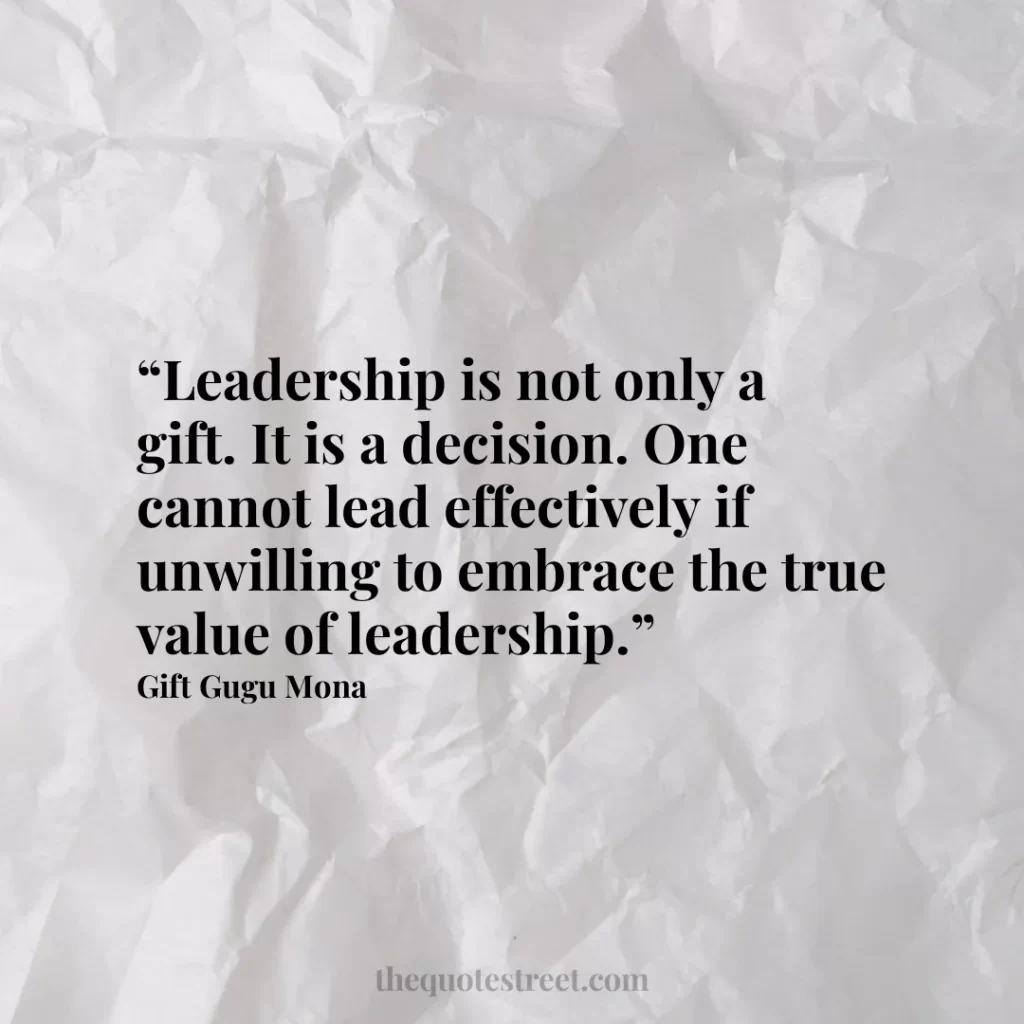 “Leadership is not only a gift. It is a decision. One cannot lead effectively if unwilling to embrace the true value of leadership.”