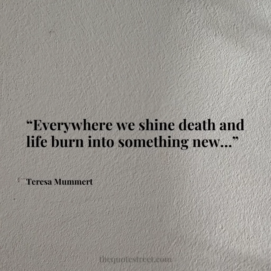 “Everywhere we shine death and life burn into something new…”