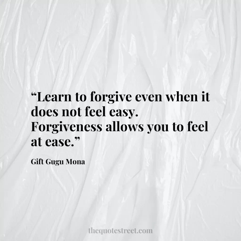“Learn to forgive even when it does not feel easy. Forgiveness allows you to feel at ease.”