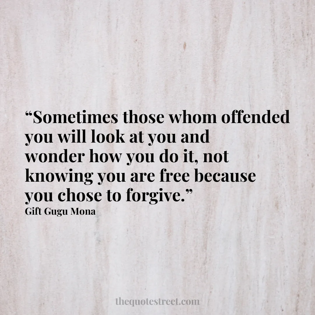 “Sometimes those whom offended you will look at you and wonder how you do it