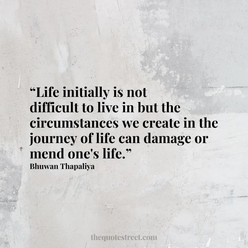 “Life initially is not difficult to live in but the circumstances we create in the journey of life can damage or mend one's life.”