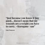 “Just because you know it [my past]... doesn't mean that my wounds are a weight you have to carry. ~Kurogane-san”
