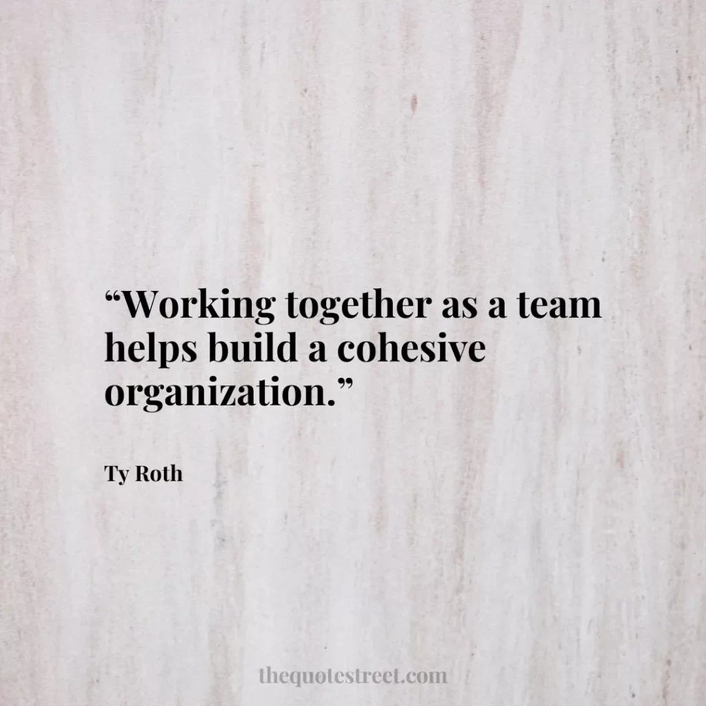 “Working together as a team helps build a cohesive organization.”