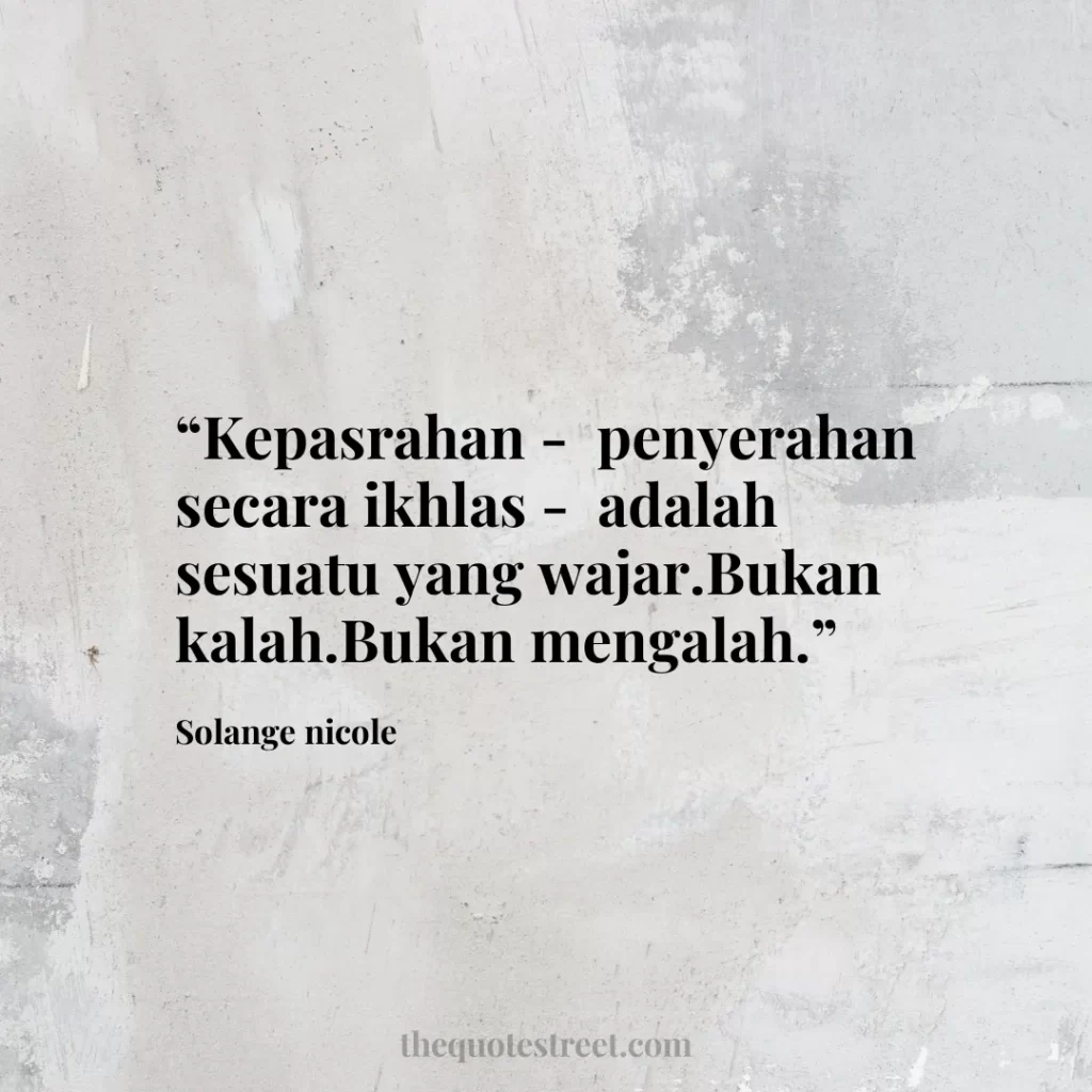 “Kepasrahan - penyerahan secara ikhlas - adalah sesuatu yang wajar.Bukan kalah.Bukan mengalah.”