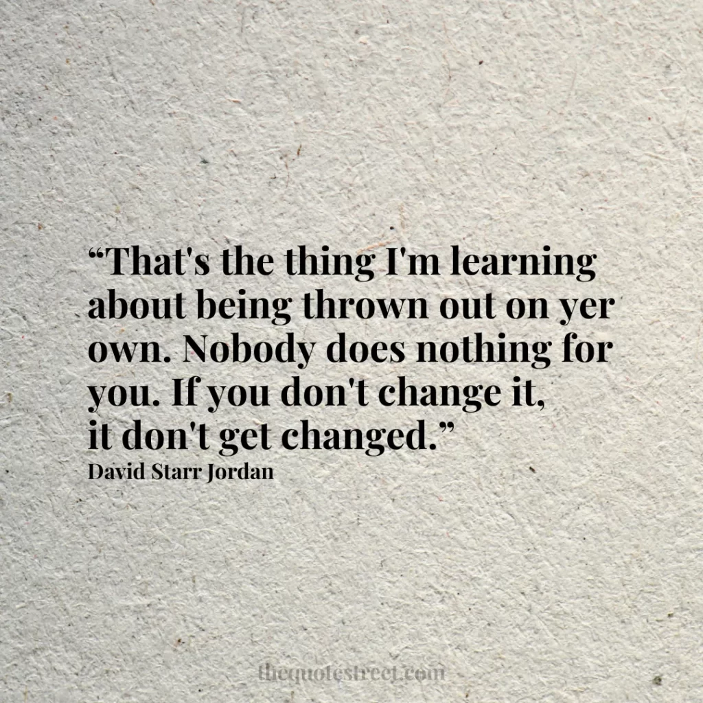 “That's the thing I'm learning about being thrown out on yer own. Nobody does nothing for you. If you don't change it