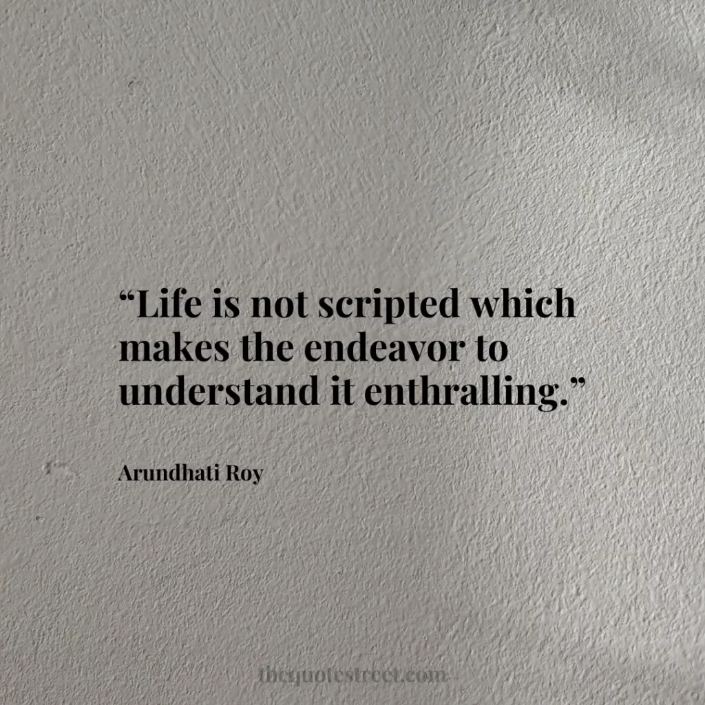 “Life is not scripted which makes the endeavor to understand it enthralling.”